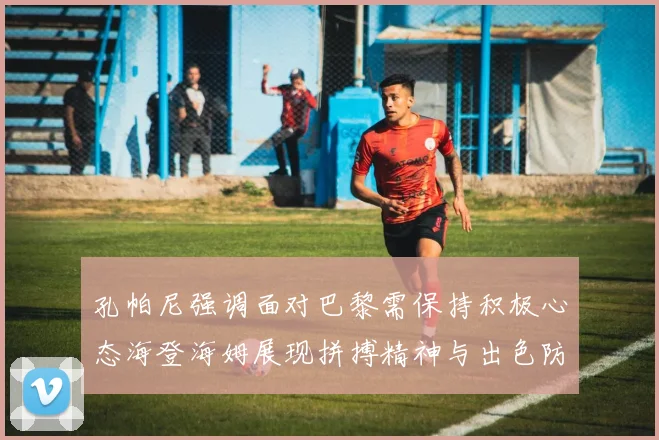 孔帕尼强调面对巴黎需保持积极心态海登海姆展现拼搏精神与出色防守能力