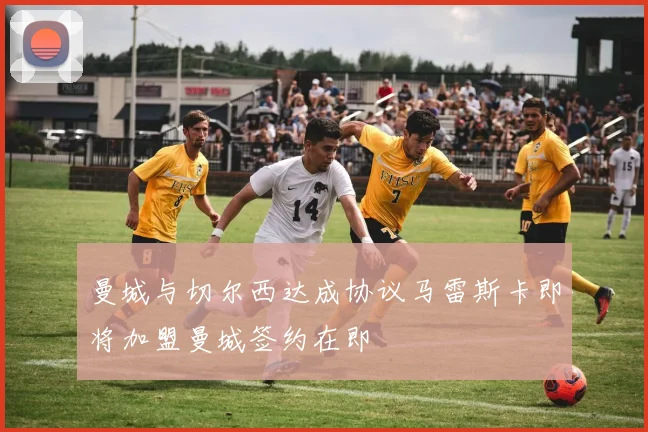 曼城与切尔西达成协议马雷斯卡即将加盟曼城签约在即