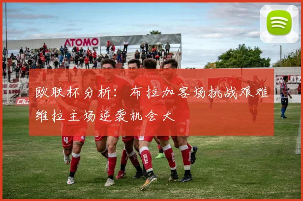 欧联杯分析：布拉加客场挑战艰难维拉主场逆袭机会大