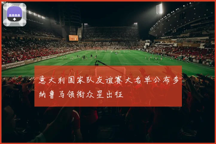 意大利国家队友谊赛大名单公布多纳鲁马领衔众星出征