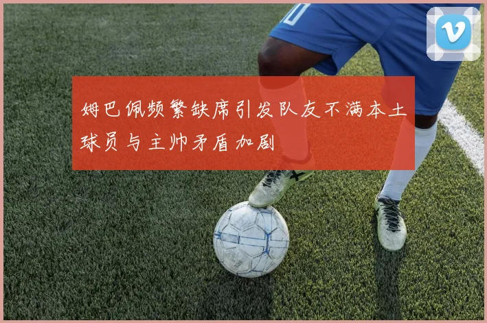 姆巴佩频繁缺席引发队友不满本土球员与主帅矛盾加剧