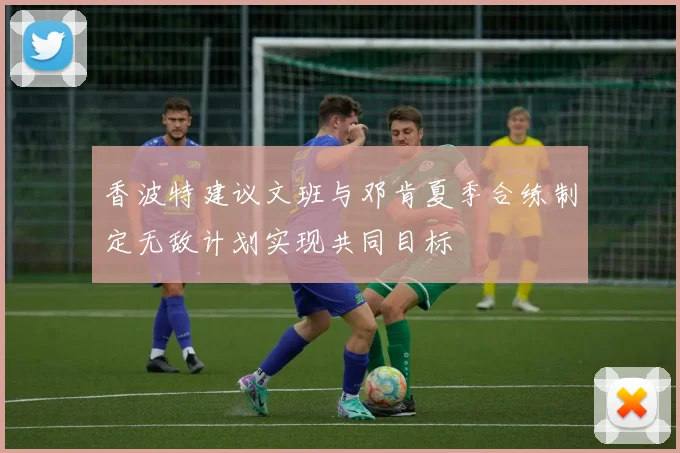 香波特建议文班与邓肯夏季合练制定无敌计划实现共同目标