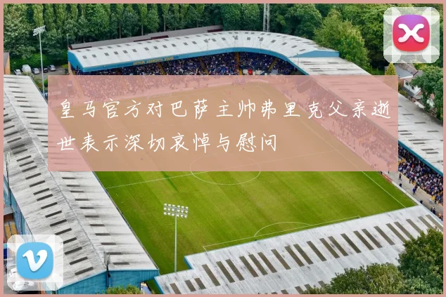 皇马官方对巴萨主帅弗里克父亲逝世表示深切哀悼与慰问