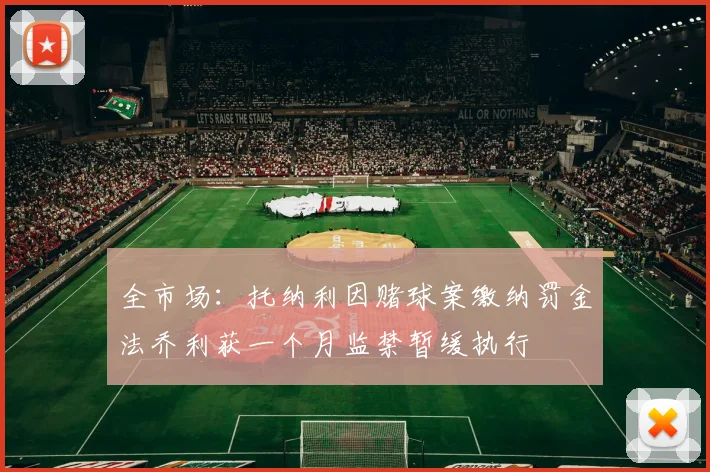 全市场：托纳利因赌球案缴纳罚金法乔利获一个月监禁暂缓执行
