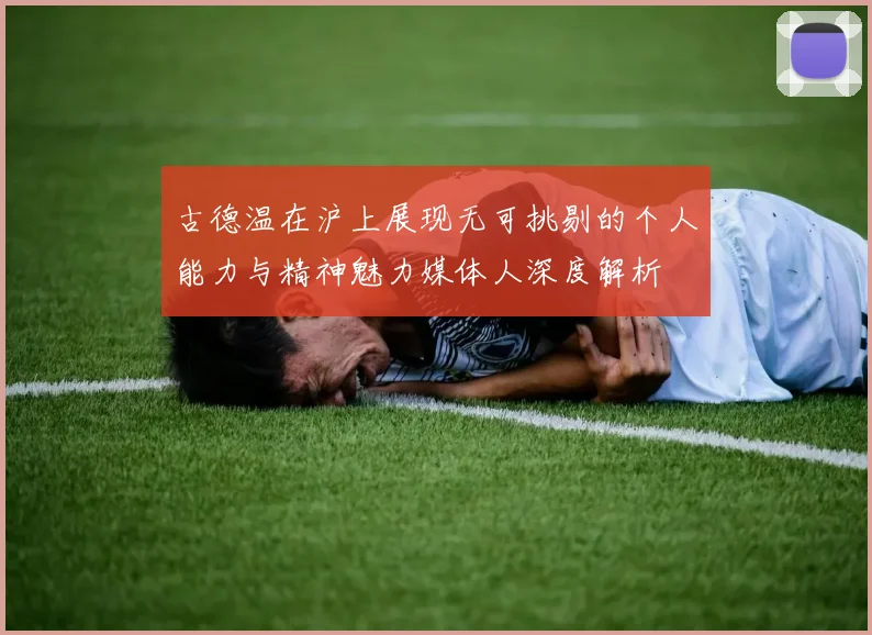 古德温在沪上展现无可挑剔的个人能力与精神魅力媒体人深度解析