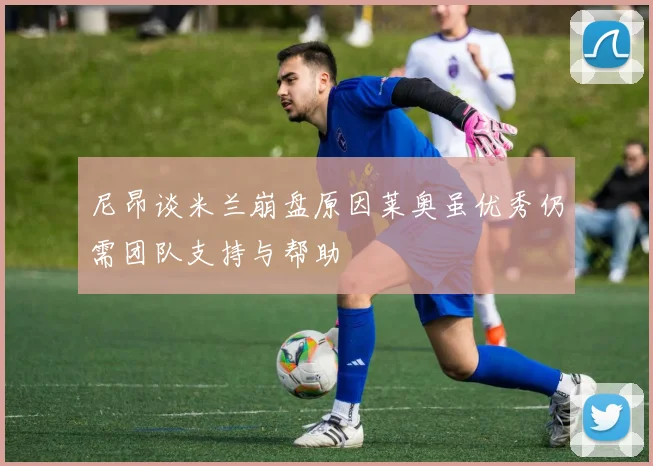 尼昂谈米兰崩盘原因莱奥虽优秀仍需团队支持与帮助